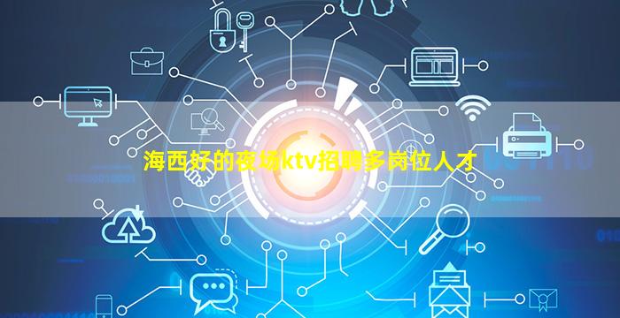 海西好的夜场ktv招聘多岗位人才